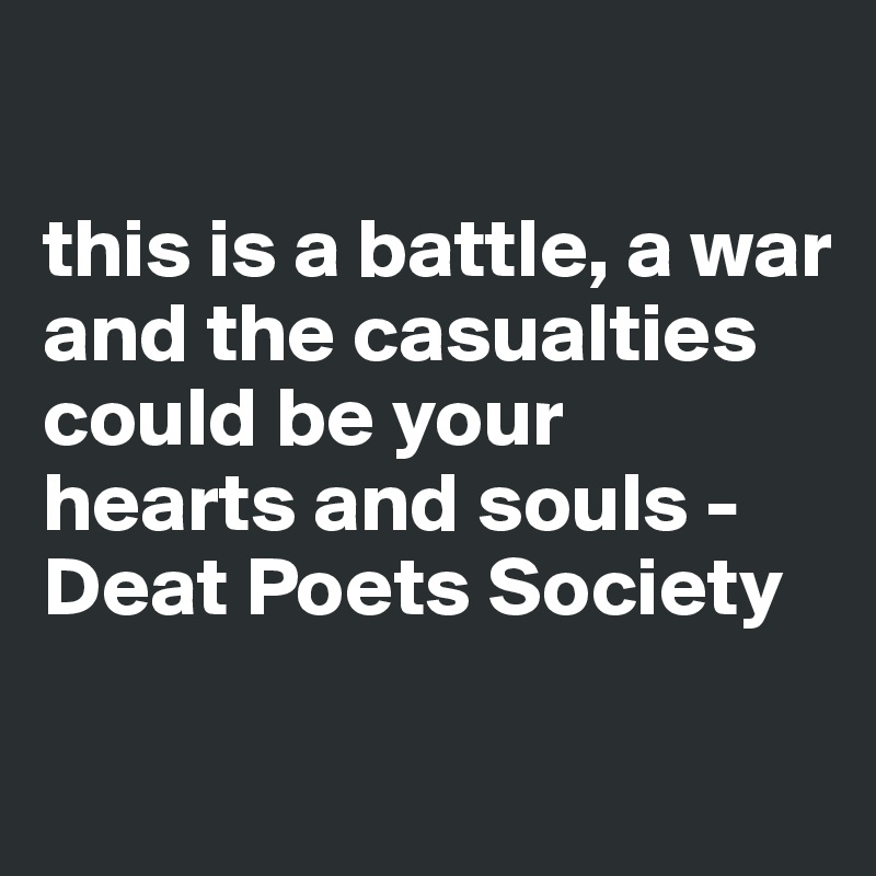 

this is a battle, a war and the casualties could be your hearts and souls - Deat Poets Society 

