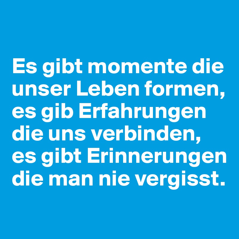 

Es gibt momente die unser Leben formen, es gib Erfahrungen die uns verbinden, es gibt Erinnerungen die man nie vergisst.
