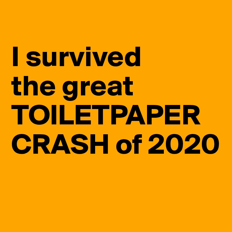 
I survived 
the great TOILETPAPER CRASH of 2020

