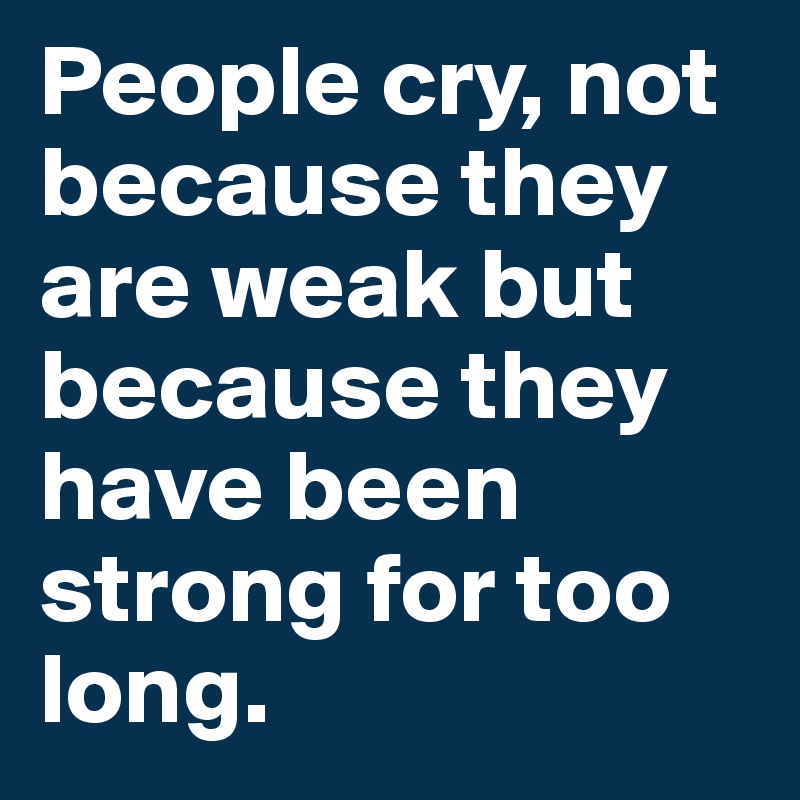 People cry, not because they are weak but because they have been strong for too long.