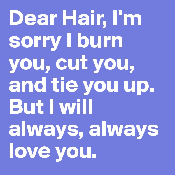 Dear Hair, I'm sorry I burn you, cut you, and tie you up. But I will always, always love you. 