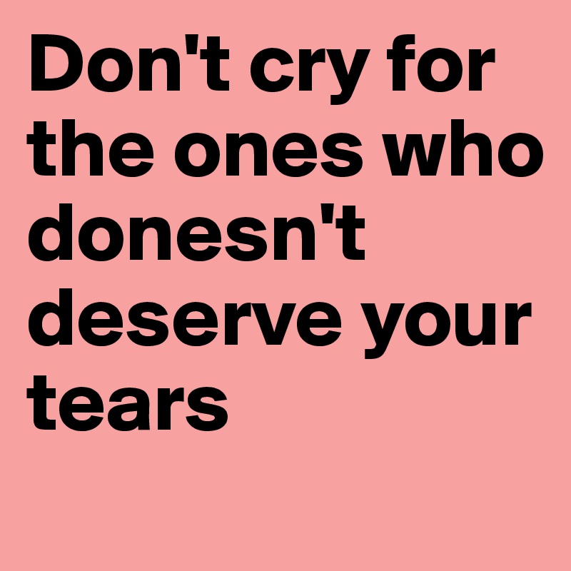 Don't cry for the ones who donesn't deserve your tears 