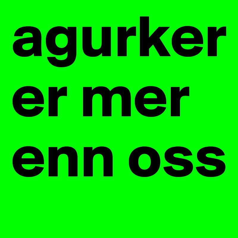 agurker er mer enn oss