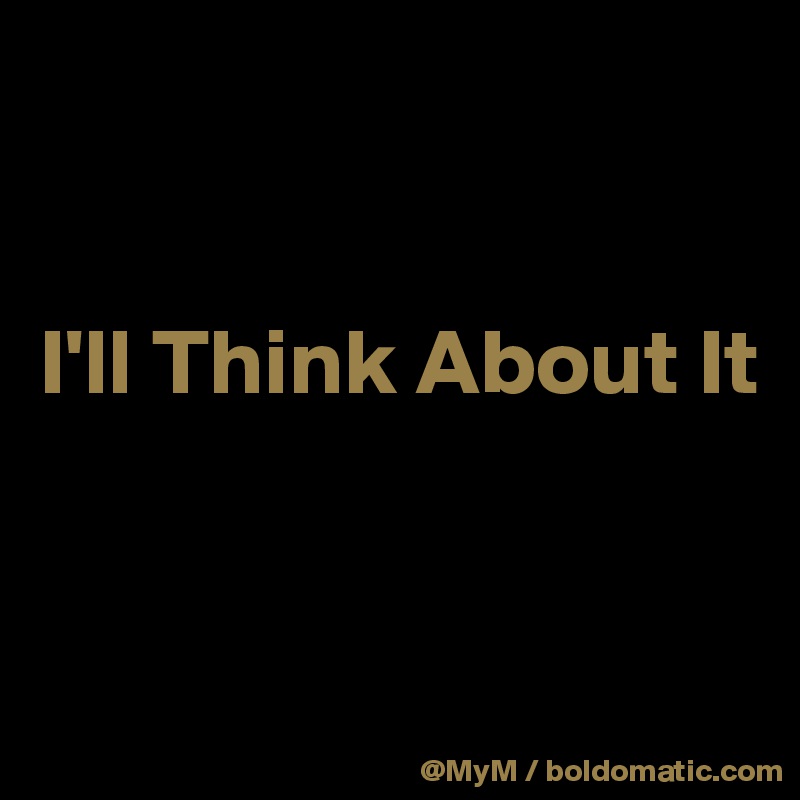 


I'll Think About It


