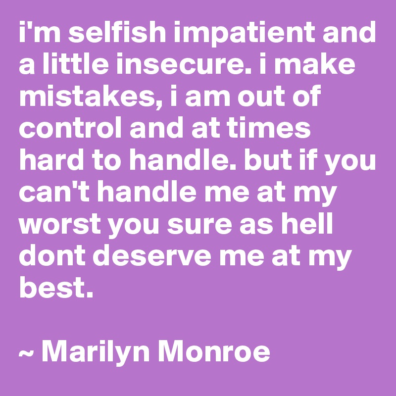 i'm selfish impatient and a little insecure. i make mistakes, i am out of control and at times hard to handle. but if you can't handle me at my worst you sure as hell dont deserve me at my best.

~ Marilyn Monroe