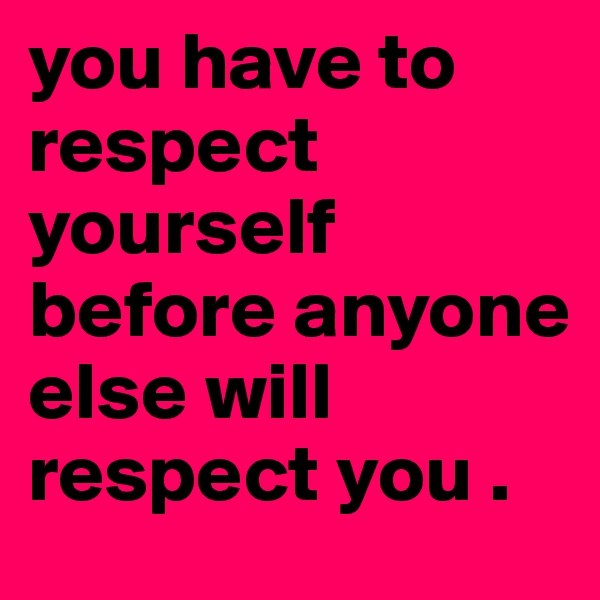 you have to respect yourself before anyone else will respect you .