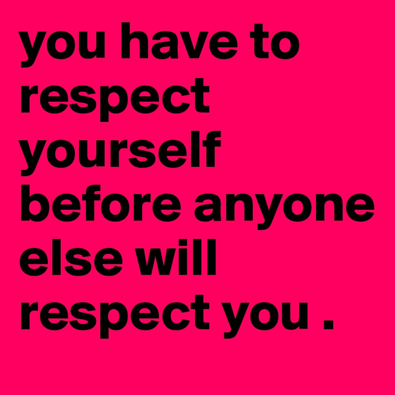 you have to respect yourself before anyone else will respect you .