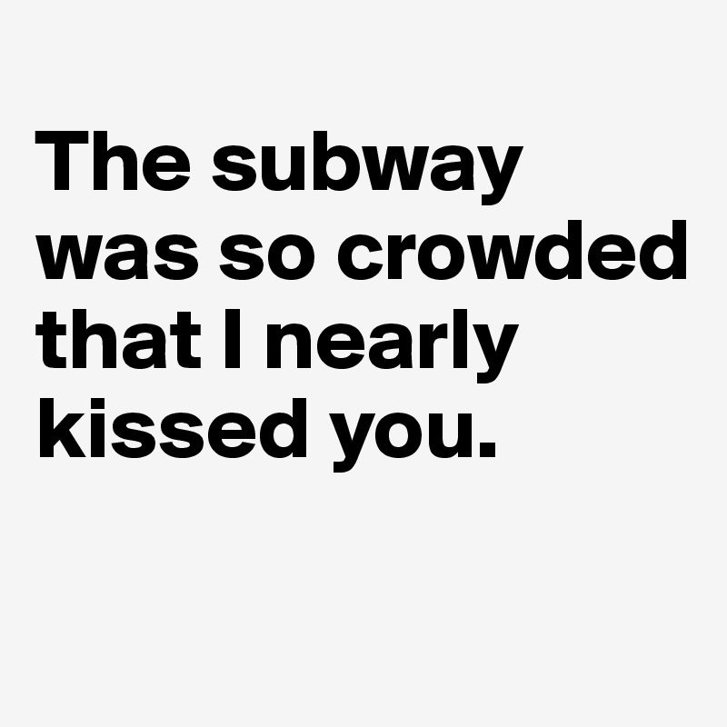 
The subway was so crowded that I nearly kissed you.

