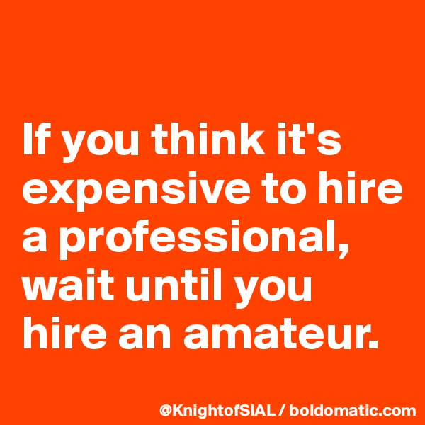 

If you think it's expensive to hire a professional, wait until you hire an amateur. 