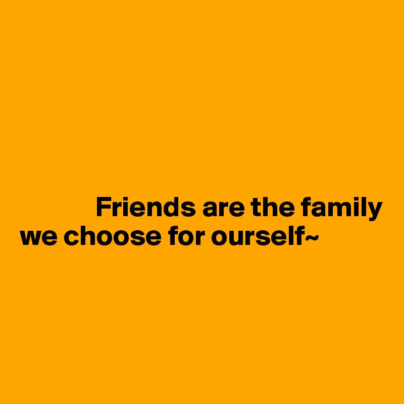 





             Friends are the family we choose for ourself~



