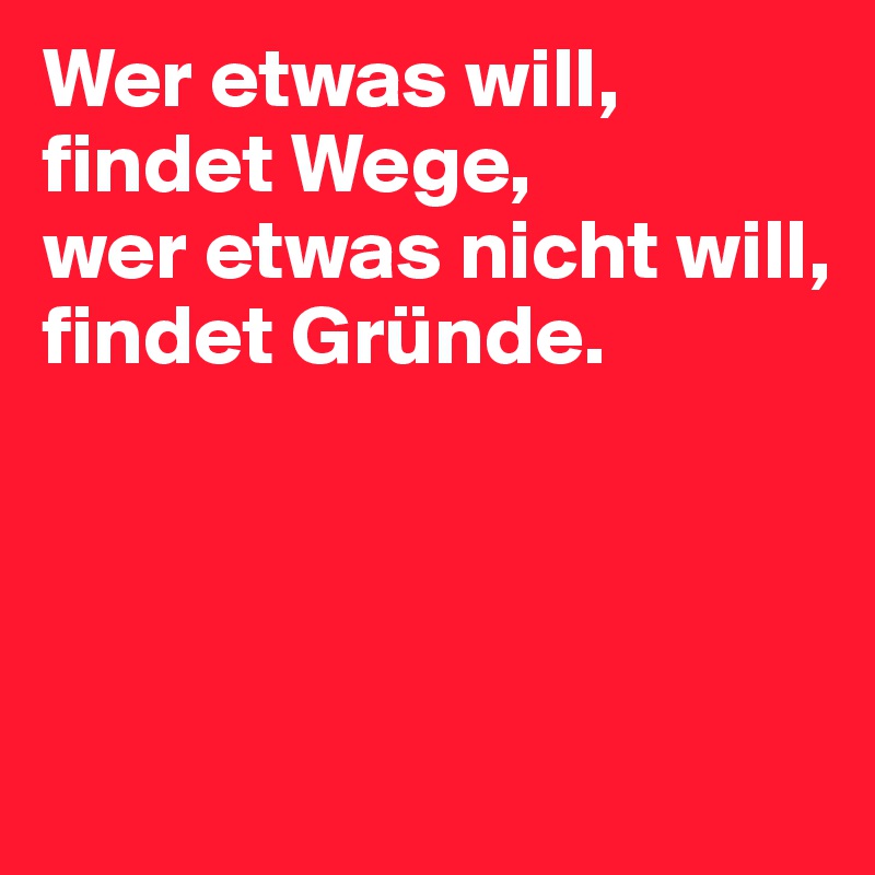 Wer etwas will, findet Wege, 
wer etwas nicht will, 
findet Gründe. 




