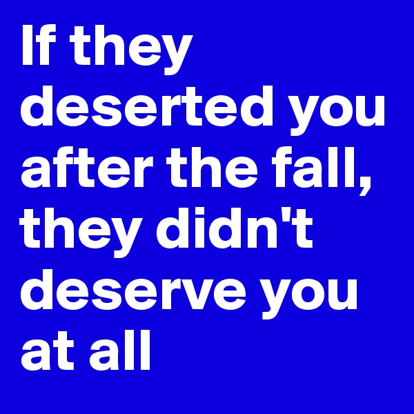 If they deserted you after the fall, they didn't deserve you at all