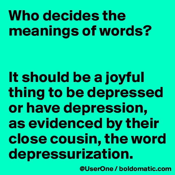 Who decides the meanings of words?


It should be a joyful thing to be depressed or have depression, as evidenced by their close cousin, the word depressurization.