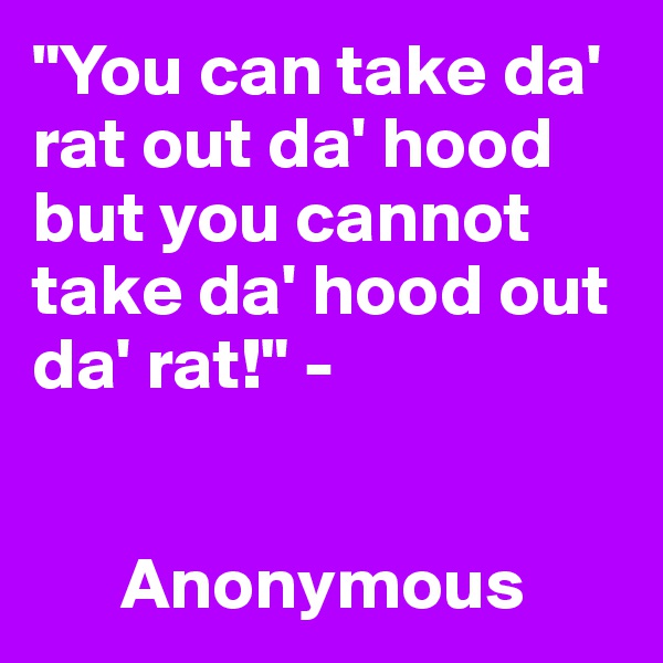 "You can take da' rat out da' hood but you cannot take da' hood out da' rat!" - 


      Anonymous