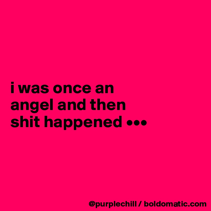 



i was once an 
angel and then 
shit happened •••



