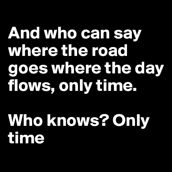 
And who can say where the road goes where the day flows, only time.

Who knows? Only time