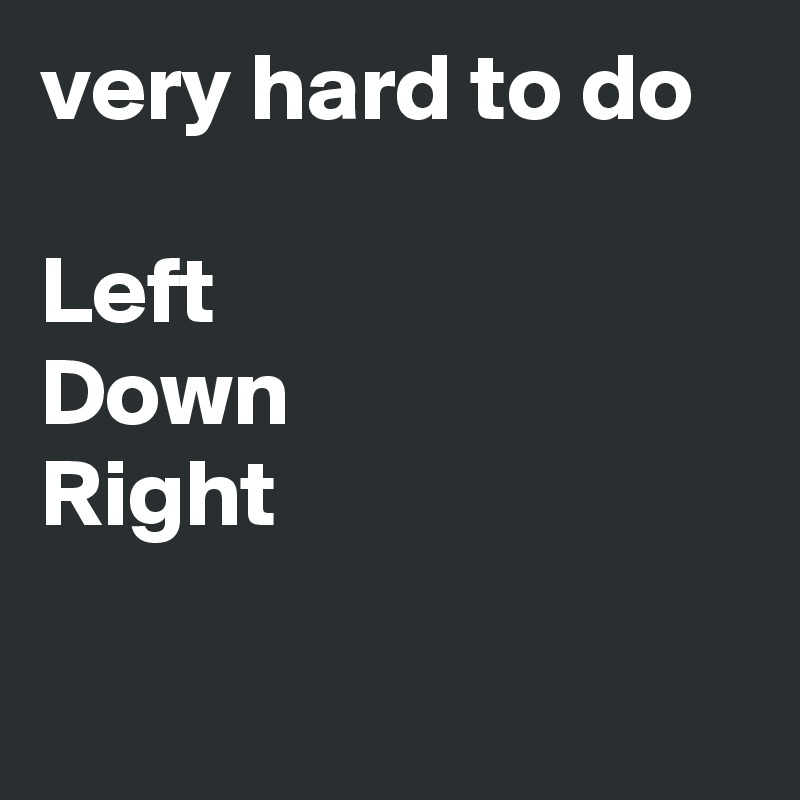 very hard to do

Left
Down
Right

