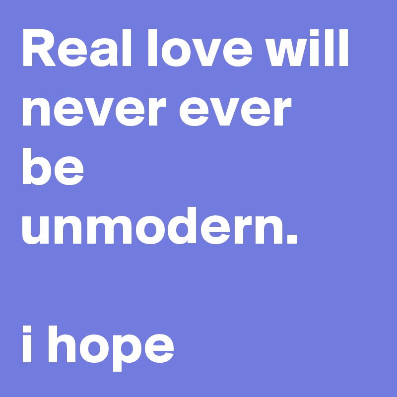 Real love will never ever be unmodern. 

i hope