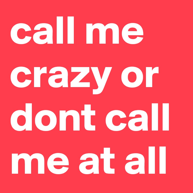 call me crazy or dont call me at all