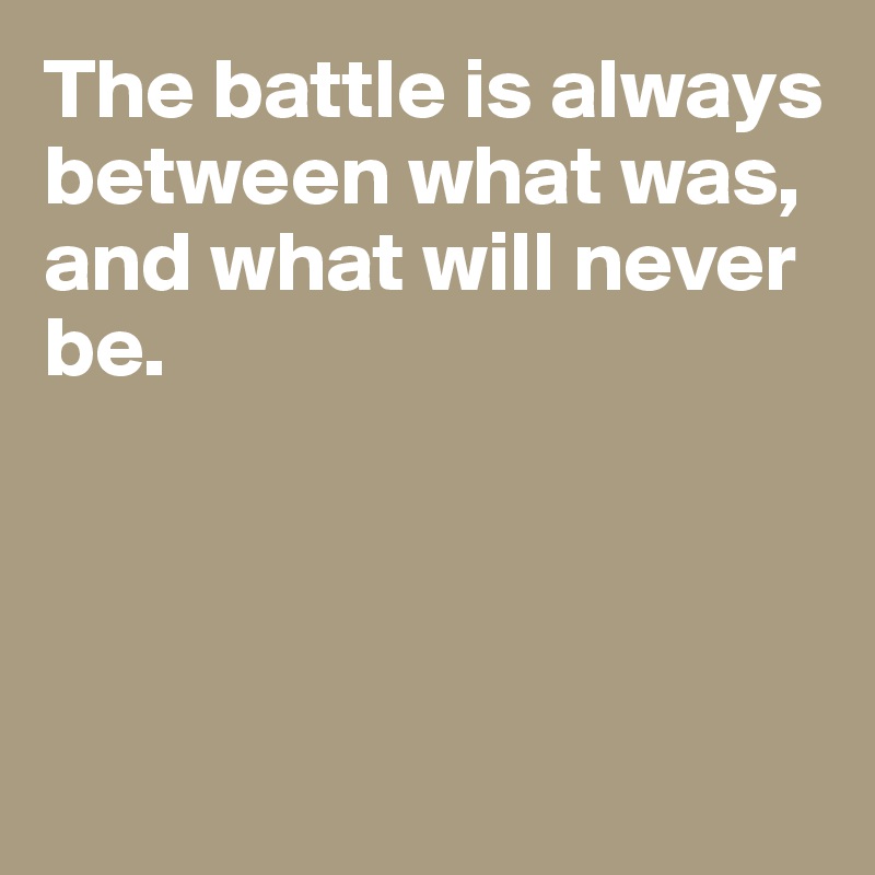The battle is always between what was, and what will never be.




