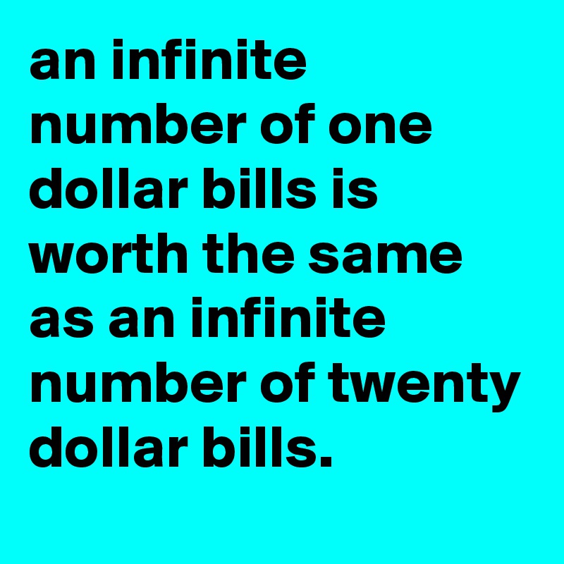 an infinite number of one dollar bills is worth the same as an infinite number of twenty dollar bills.