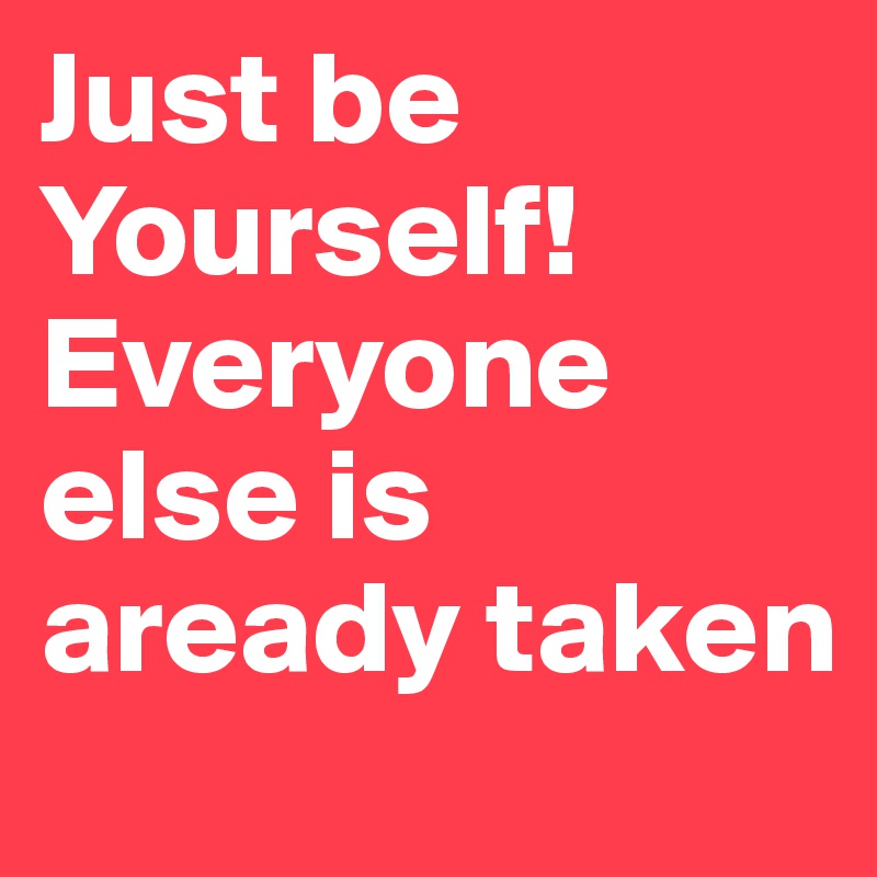 Just be Yourself! Everyone else is aready taken