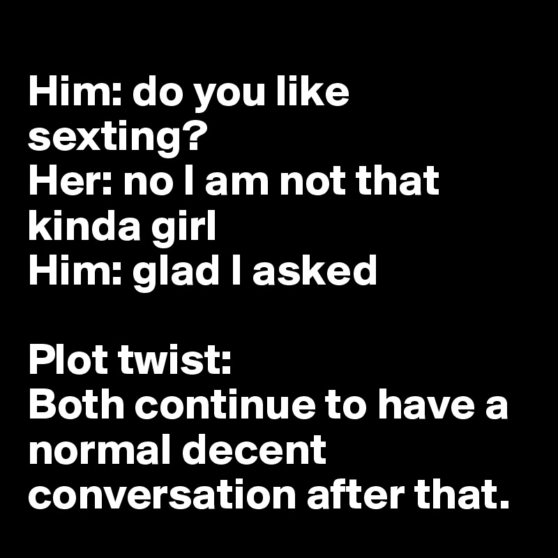 
Him: do you like sexting?
Her: no I am not that kinda girl
Him: glad I asked

Plot twist:
Both continue to have a normal decent conversation after that.