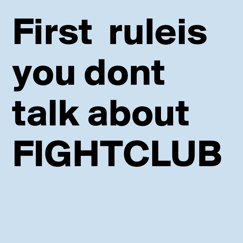 First  ruleis you dont talk about 
FIGHTCLUB