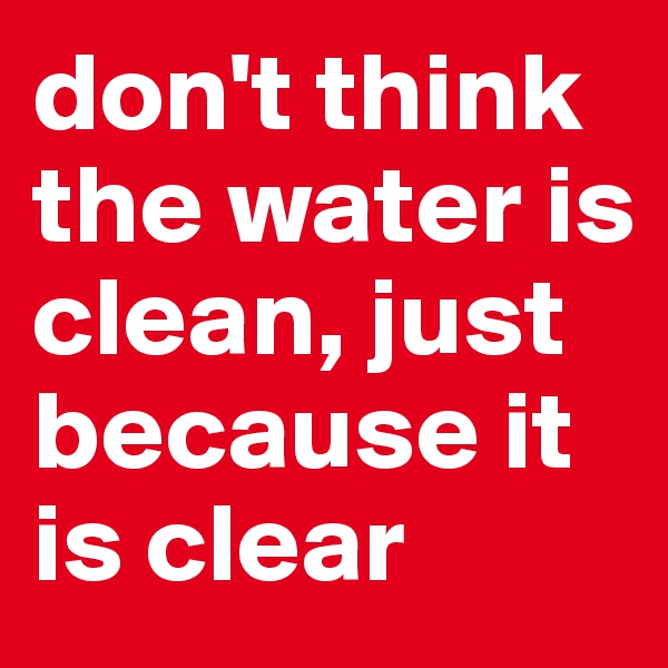 don't think the water is clean, just because it is clear