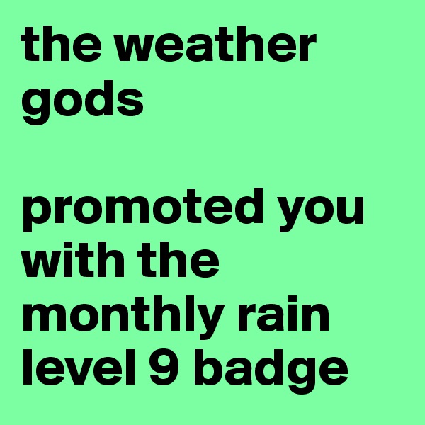 the weather gods

promoted you with the monthly rain level 9 badge