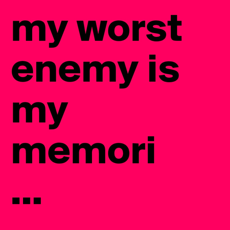 my worst enemy is my memori
...