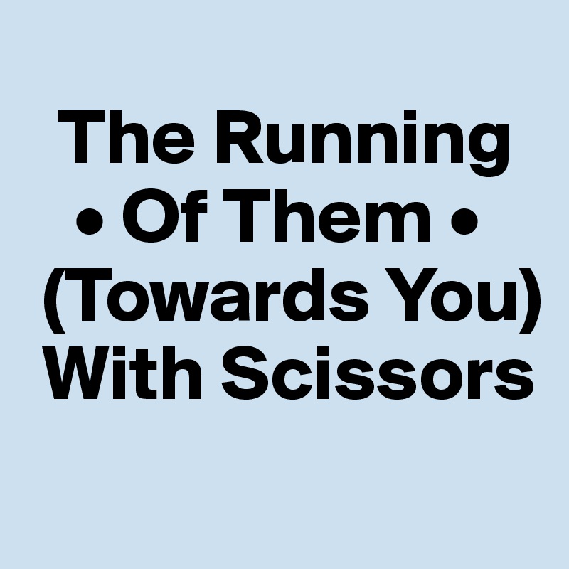 
  The Running
   • Of Them •  
 (Towards You) 
 With Scissors
