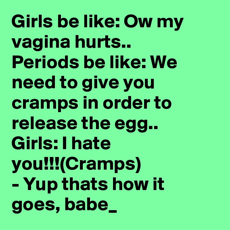 Girls be like: Ow my vagina hurts..
Periods be like: We need to give you cramps in order to release the egg..
Girls: I hate you!!!(Cramps)
- Yup thats how it goes, babe?_?