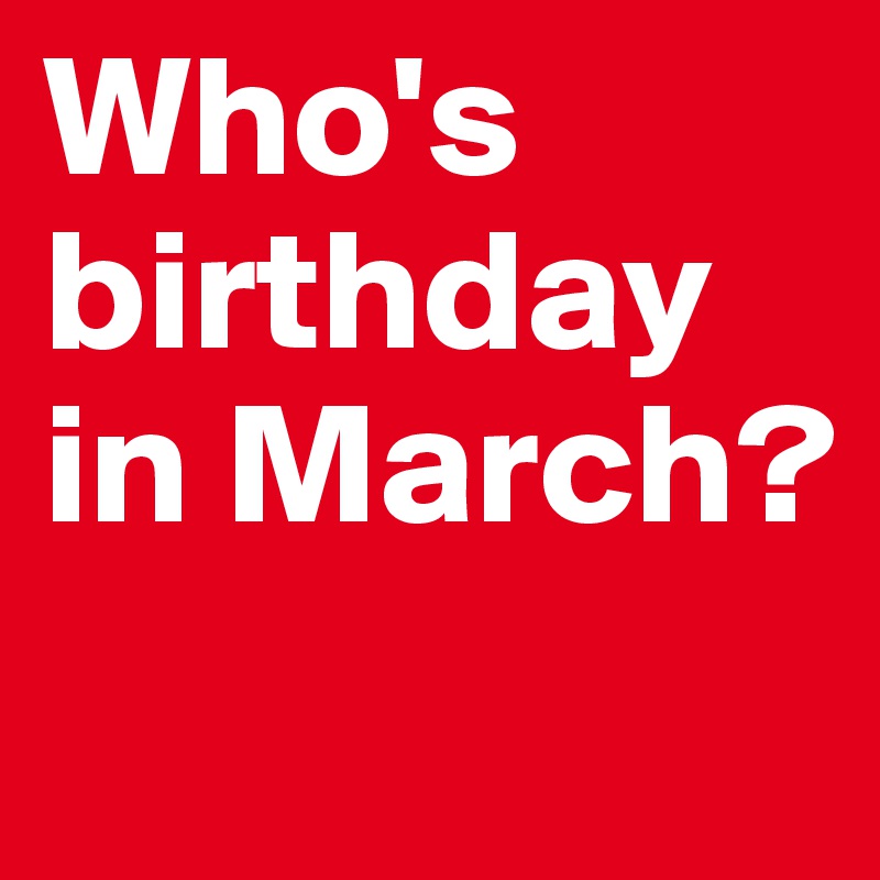 Who's birthday in March? 
