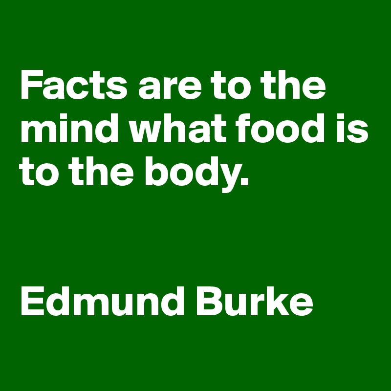 
Facts are to the mind what food is to the body.


Edmund Burke
