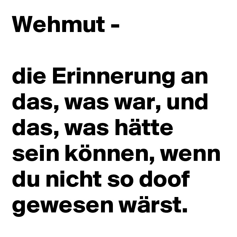 Wehmut - 

die Erinnerung an das, was war, und das, was hätte sein können, wenn du nicht so doof gewesen wärst. 
