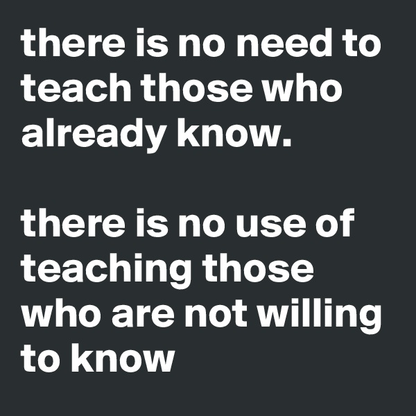 there is no need to teach those who already know.

there is no use of teaching those who are not willing to know