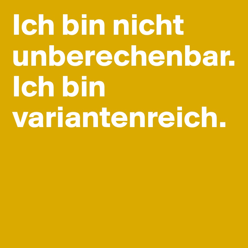 Ich bin nicht unberechenbar. 
Ich bin variantenreich. 


