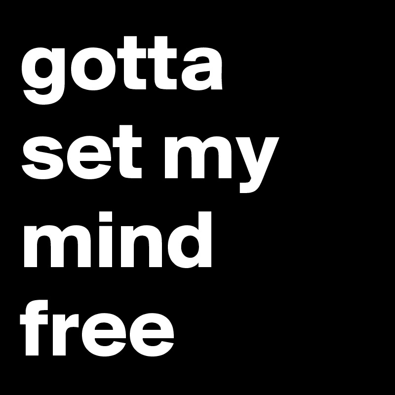 gotta set my mind free 
