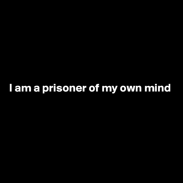 





I am a prisoner of my own mind





