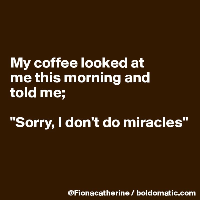 


My coffee looked at
me this morning and
told me;

"Sorry, I don't do miracles"



