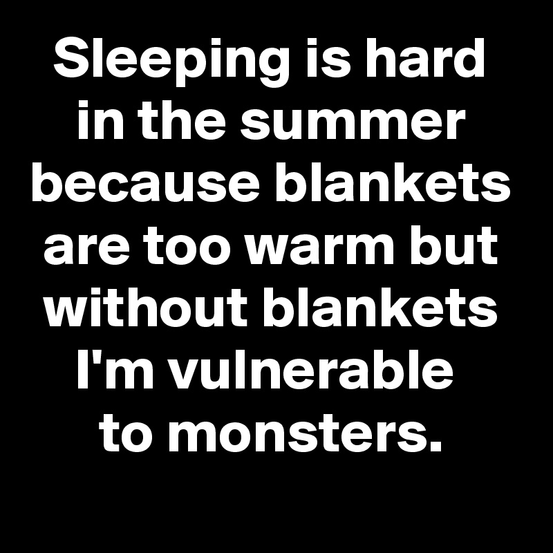 Sleeping is hard in the summer because blankets are too warm but without blankets I'm vulnerable 
to monsters.