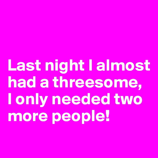 


Last night I almost had a threesome, 
I only needed two more people!
