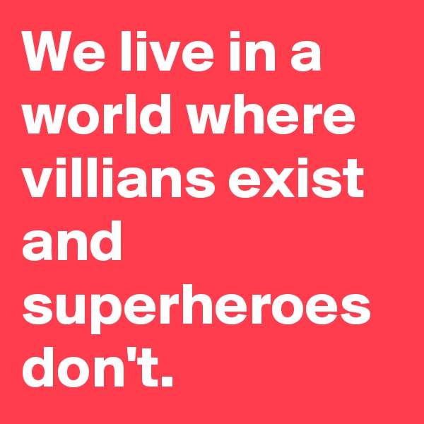 We live in a world where villians exist and superheroes don't.