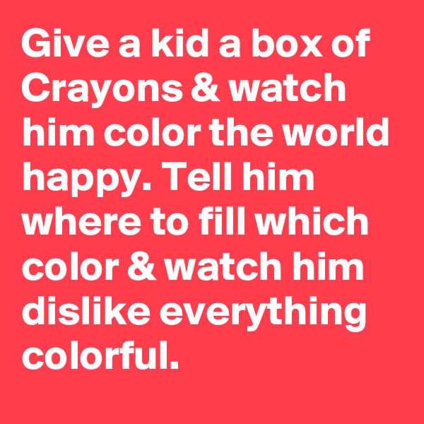 Give a kid a box of Crayons & watch him color the world happy. Tell him where to fill which color & watch him dislike everything colorful. 