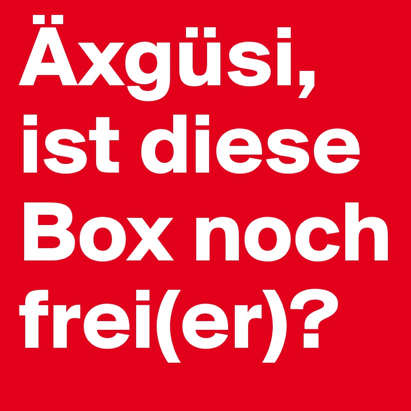 Äxgüsi, ist diese Box noch frei(er)?