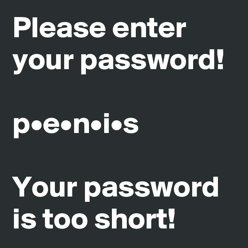 please-enter-your-password-p-e-n-i-s-your-password-is-too-short