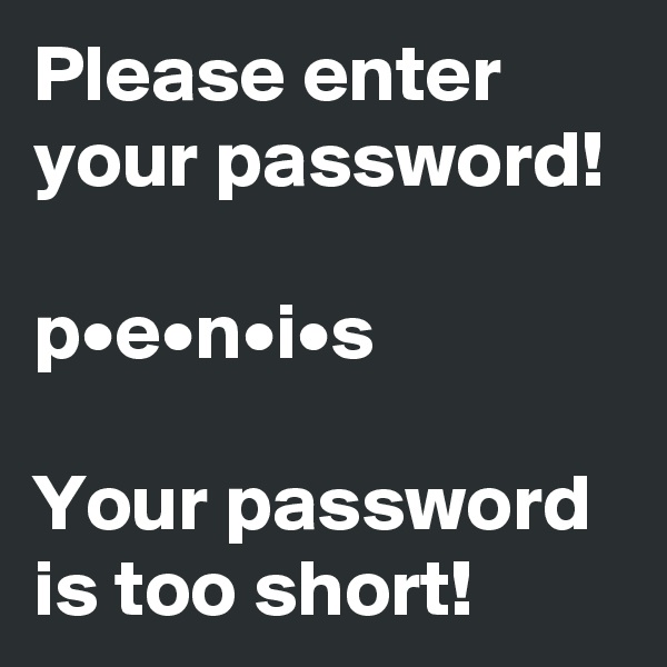 Please enter your password!

p•e•n•i•s

Your password is too short!