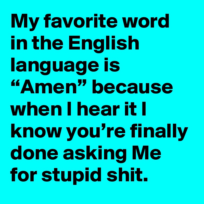 My favorite word in the English language is “Amen” because when I hear it I know you’re finally done asking Me for stupid shit.