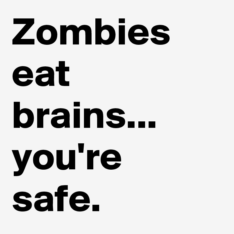Zombies eat brains... you're safe.